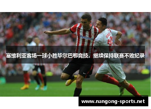 塞维利亚客场一球小胜毕尔巴鄂竞技，继续保持联赛不败纪录