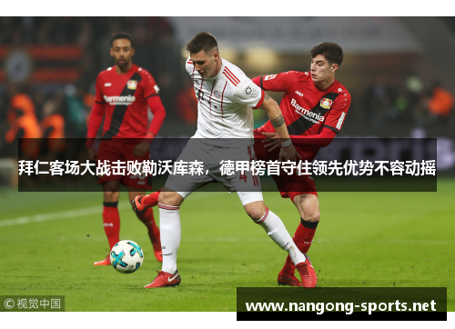 拜仁客场大战击败勒沃库森，德甲榜首守住领先优势不容动摇