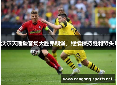 沃尔夫斯堡客场大胜弗赖堡，继续保持胜利势头！