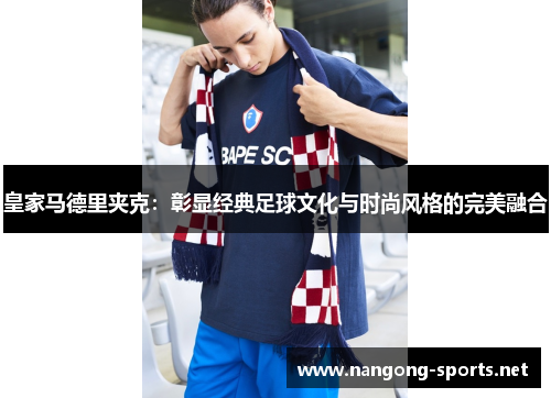 皇家马德里夹克：彰显经典足球文化与时尚风格的完美融合
