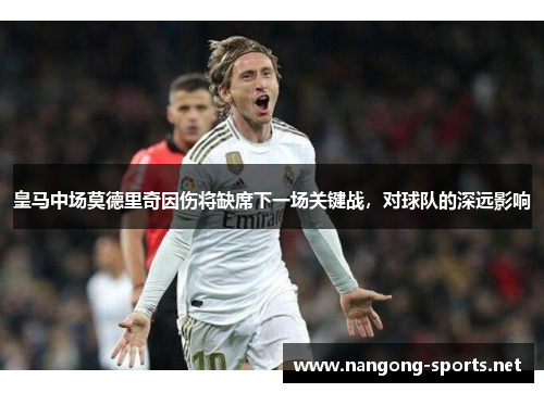 皇马中场莫德里奇因伤将缺席下一场关键战，对球队的深远影响