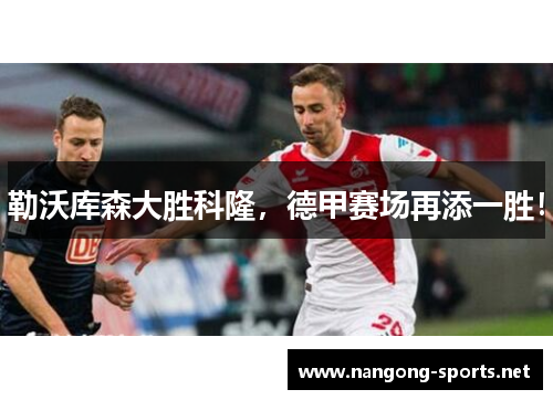 勒沃库森大胜科隆，德甲赛场再添一胜！