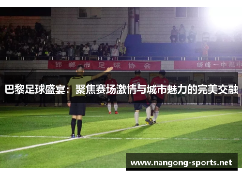 巴黎足球盛宴：聚焦赛场激情与城市魅力的完美交融