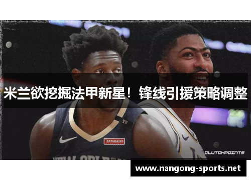 米兰欲挖掘法甲新星！锋线引援策略调整