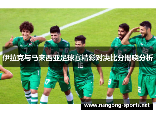 伊拉克与马来西亚足球赛精彩对决比分揭晓分析