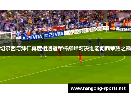 切尔西与拜仁再度相遇冠军杯巅峰对决谁能问鼎荣耀之巅