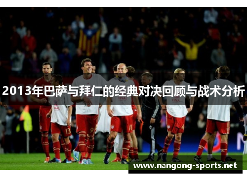 2013年巴萨与拜仁的经典对决回顾与战术分析