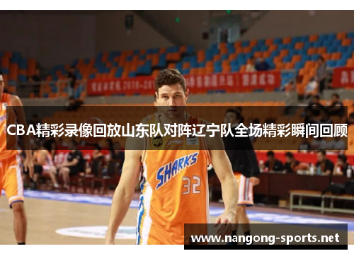 CBA精彩录像回放山东队对阵辽宁队全场精彩瞬间回顾